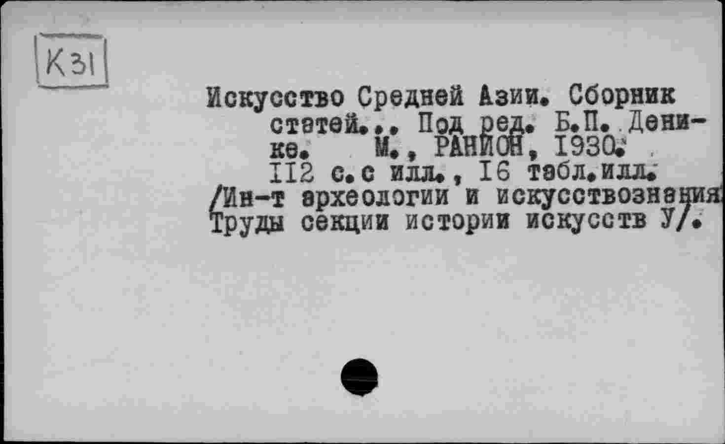 ﻿Кзі
Искусство Средней Дзии. Сборник стэтей..» Под ред. Б.П..Дени ке. М., РкНИОН, 1930.' П2 с.с илл., 16 табл.илл.
/Ин-т археологии и искусствознаи Труды секции истории искусств У/